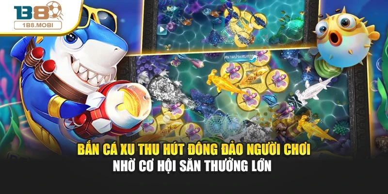 Bắn cá xu thu hút đông đảo người chơi nhờ cơ hội săn thưởng lớn 