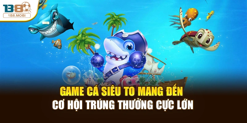 Game cá siêu to mang đến cơ hội trúng thưởng cực lớn